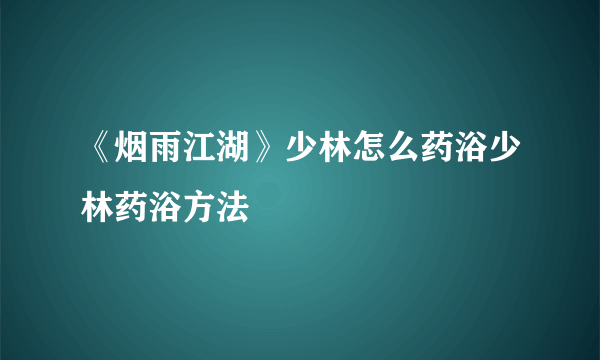 《烟雨江湖》少林怎么药浴少林药浴方法