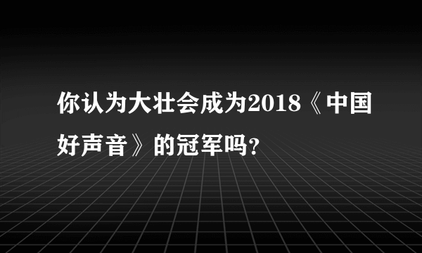 你认为大壮会成为2018《中国好声音》的冠军吗？