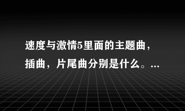 速度与激情5里面的主题曲，插曲，片尾曲分别是什么。翻译成中文