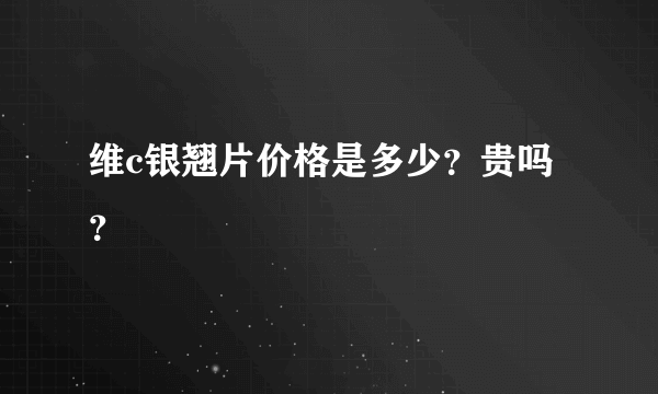 维c银翘片价格是多少？贵吗？