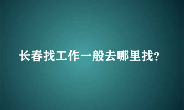 长春找工作一般去哪里找？