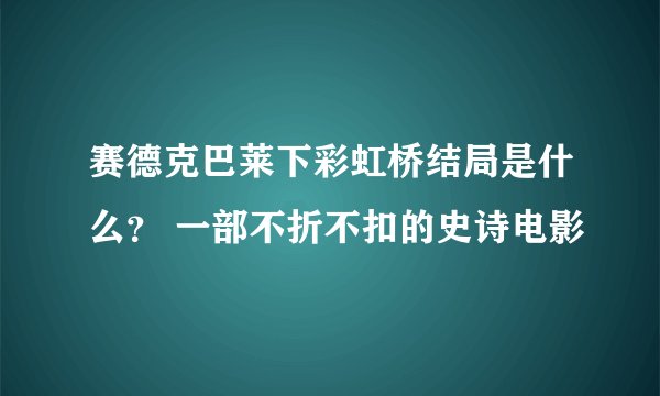 赛德克巴莱下彩虹桥结局是什么？ 一部不折不扣的史诗电影