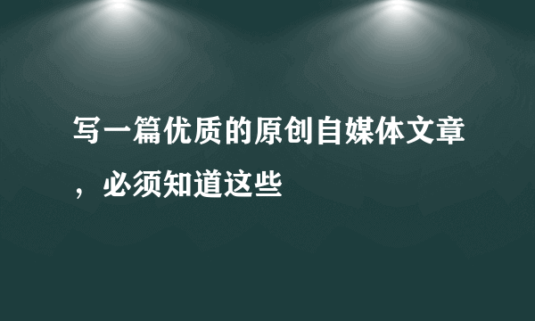 写一篇优质的原创自媒体文章，必须知道这些