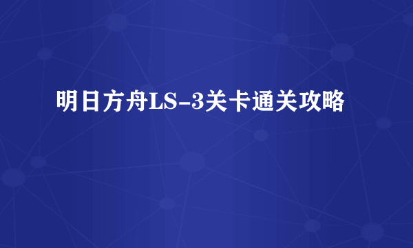 明日方舟LS-3关卡通关攻略