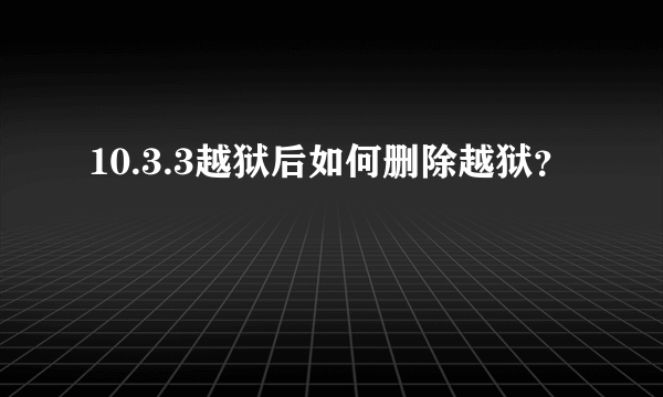 10.3.3越狱后如何删除越狱？