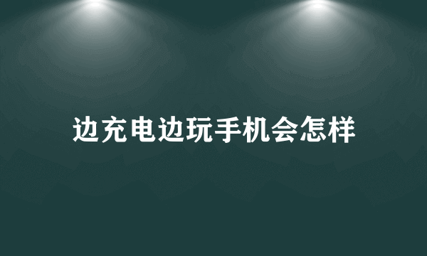 边充电边玩手机会怎样