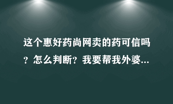 这个惠好药尚网卖的药可信吗？怎么判断？我要帮我外婆买药~~~~诚心请教懂的人