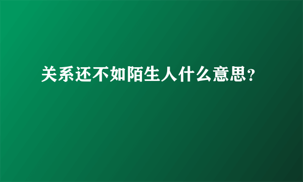 关系还不如陌生人什么意思？