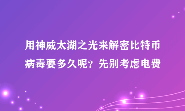 用神威太湖之光来解密比特币病毒要多久呢？先别考虑电费