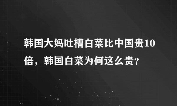 韩国大妈吐槽白菜比中国贵10倍，韩国白菜为何这么贵？