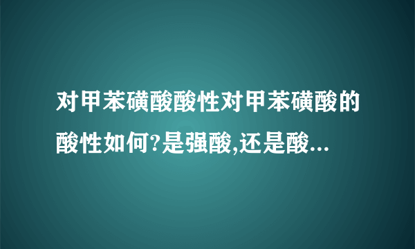 对甲苯磺酸酸性对甲苯磺酸的酸性如何?是强酸,还是酸性较弱?