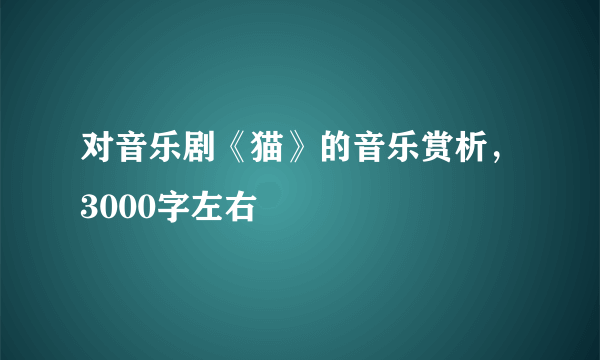 对音乐剧《猫》的音乐赏析，3000字左右