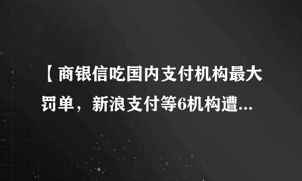 【商银信吃国内支付机构最大罚单，新浪支付等6机构遭央行处罚1.78亿】