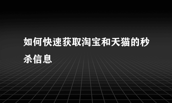 如何快速获取淘宝和天猫的秒杀信息