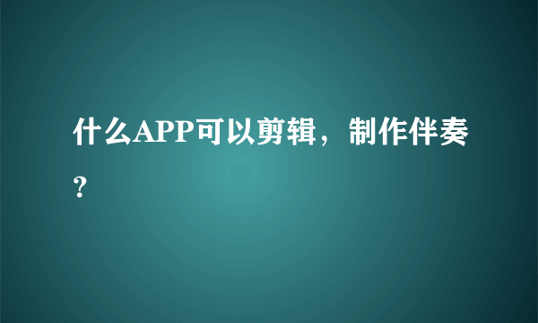 什么APP可以剪辑，制作伴奏？