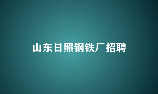 山东日照钢铁厂招聘