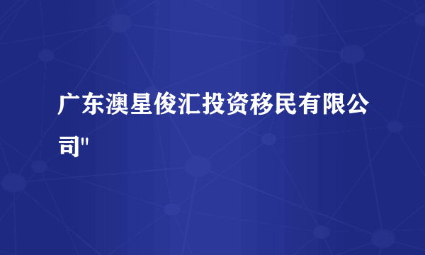 广东澳星俊汇投资移民有限公司