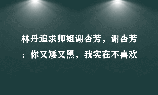 林丹追求师姐谢杏芳，谢杏芳：你又矮又黑，我实在不喜欢