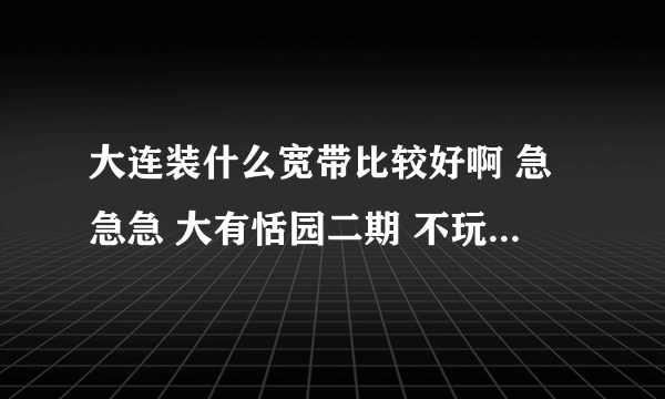 大连装什么宽带比较好啊 急急急 大有恬园二期 不玩游戏 没有固话 就两台电脑