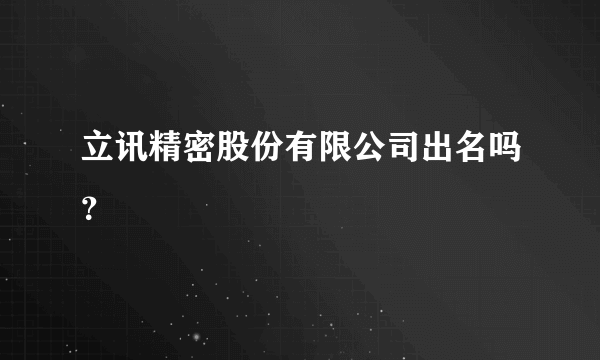 立讯精密股份有限公司出名吗？