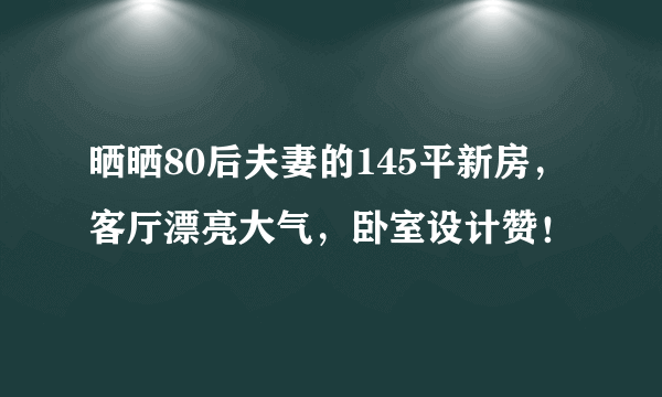 晒晒80后夫妻的145平新房，客厅漂亮大气，卧室设计赞！