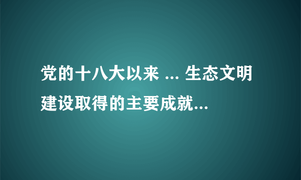 党的十八大以来 ... 生态文明建设取得的主要成就有哪些？