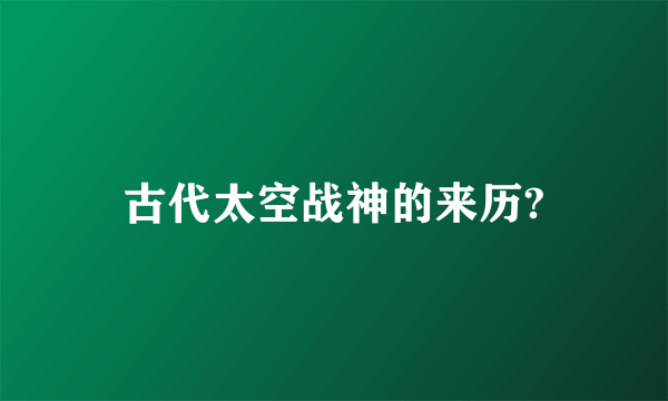 古代太空战神的来历?