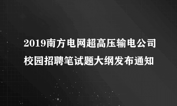 2019南方电网超高压输电公司校园招聘笔试题大纲发布通知