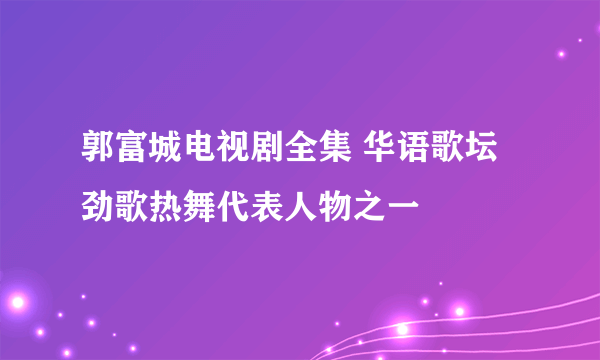 郭富城电视剧全集 华语歌坛劲歌热舞代表人物之一