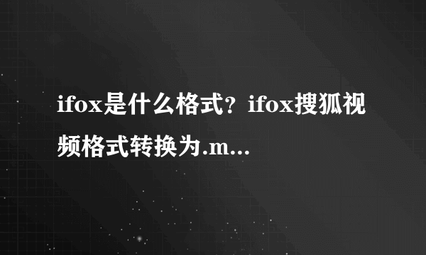 ifox是什么格式？ifox搜狐视频格式转换为.mp4格式