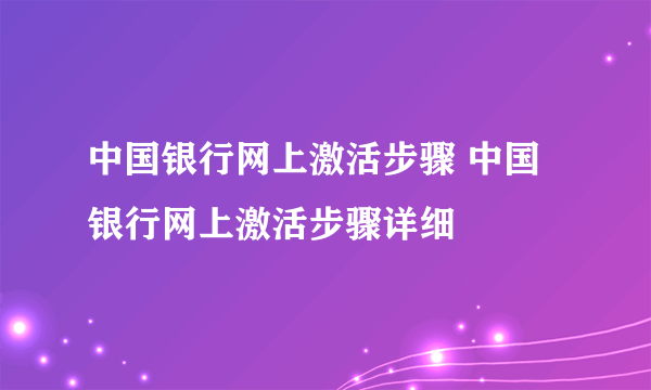 中国银行网上激活步骤 中国银行网上激活步骤详细