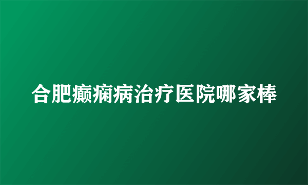 合肥癫痫病治疗医院哪家棒