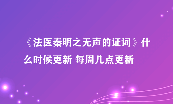 《法医秦明之无声的证词》什么时候更新 每周几点更新