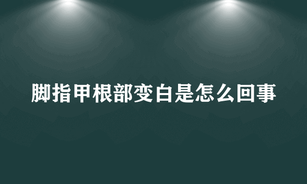 脚指甲根部变白是怎么回事