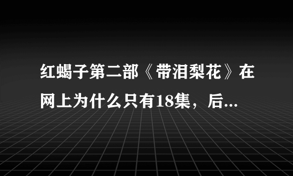 红蝎子第二部《带泪梨花》在网上为什么只有18集，后面的谁能提供下载