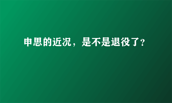 申思的近况，是不是退役了？