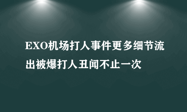 EXO机场打人事件更多细节流出被爆打人丑闻不止一次