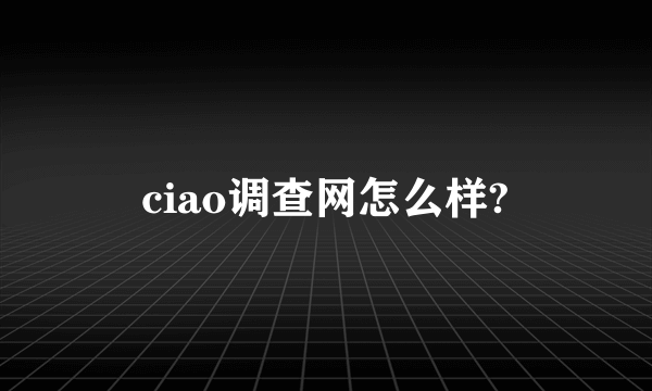 ciao调查网怎么样?