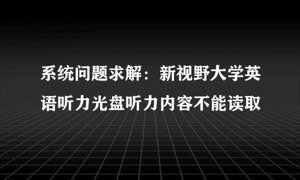 系统问题求解：新视野大学英语听力光盘听力内容不能读取