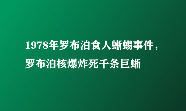 1978年罗布泊食人蜥蜴事件，罗布泊核爆炸死千条巨蜥