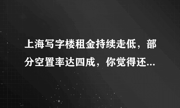 上海写字楼租金持续走低，部分空置率达四成，你觉得还会继续低迷下去吗？