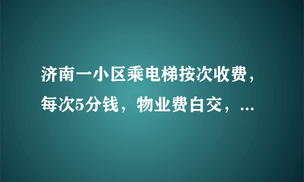 济南一小区乘电梯按次收费，每次5分钱，物业费白交，你怎么看？