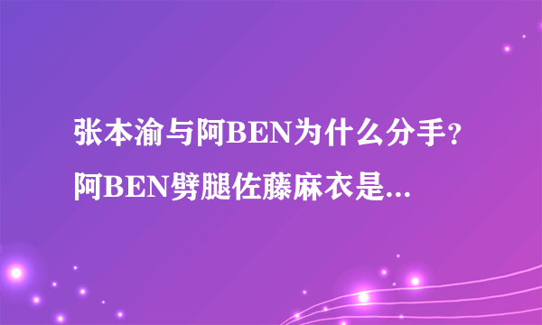 张本渝与阿BEN为什么分手？阿BEN劈腿佐藤麻衣是不是真的？_飞外网