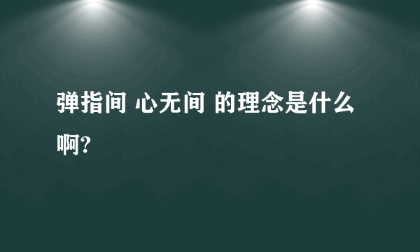 弹指间 心无间 的理念是什么啊?