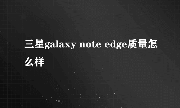 三星galaxy note edge质量怎么样