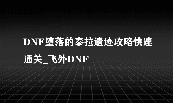 DNF堕落的泰拉遗迹攻略快速通关_飞外DNF