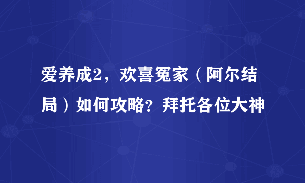 爱养成2，欢喜冤家（阿尔结局）如何攻略？拜托各位大神