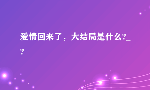 爱情回来了，大结局是什么?_?