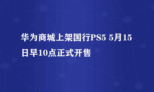 华为商城上架国行PS5 5月15日早10点正式开售