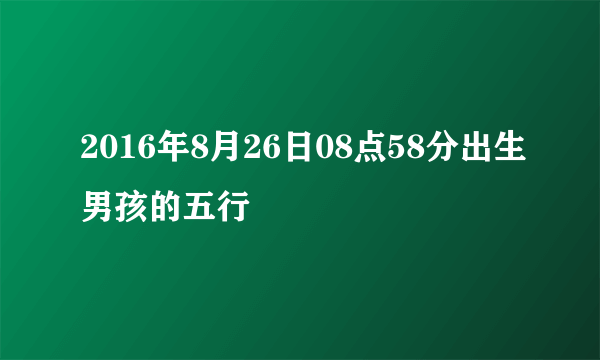 2016年8月26日08点58分出生男孩的五行